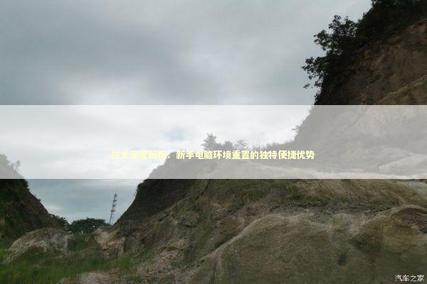 技术深度解析：新手电脑环境重置的独特便捷优势 新闻