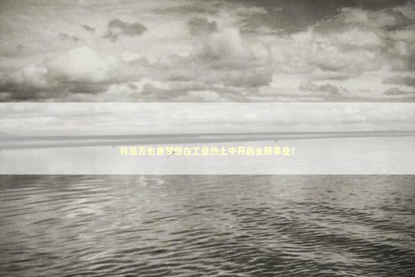 你是否也曾梦想在工业热土中开启全新事业？ 新闻