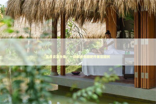 实用资源合集：一键解决电脑硬件兼容困扰 新闻