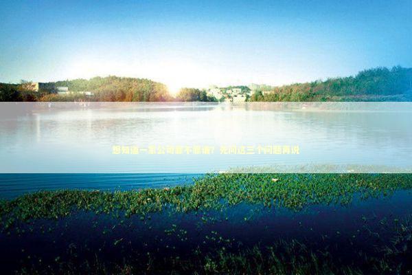 想知道一家公司靠不靠谱？先问这三个问题再说